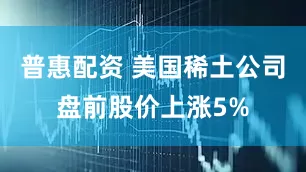 普惠配资 美国稀土公司盘前股价上涨5%