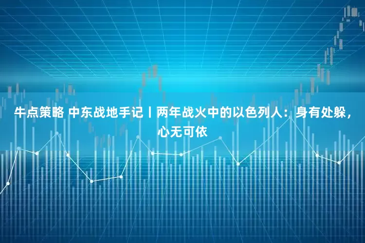 牛点策略 中东战地手记丨两年战火中的以色列人：身有处躲，心无可依