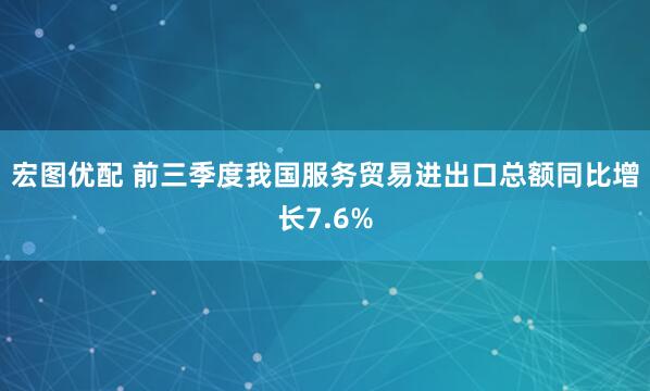 宏图优配 前三季度我国服务贸易进出口总额同比增长7.6%