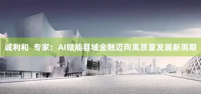 诚利和  专家：AI赋能县域金融迈向高质量发展新周期