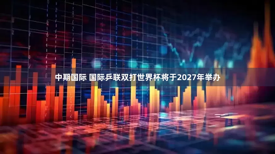 中期国际 国际乒联双打世界杯将于2027年举办