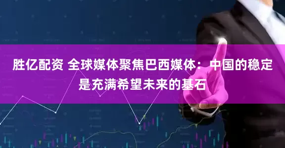 胜亿配资 全球媒体聚焦巴西媒体：中国的稳定是充满希望未来的基石