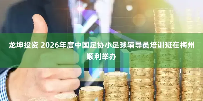 龙坤投资 2026年度中国足协小足球辅导员培训班在梅州顺利举办